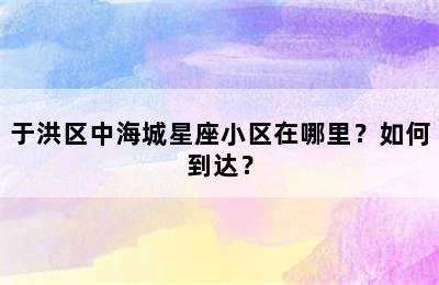 于洪区中海城星座小区在哪里？如何到达？