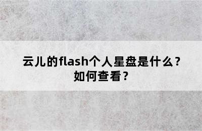 云儿的flash个人星盘是什么？如何查看？