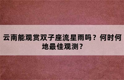 云南能观赏双子座流星雨吗？何时何地最佳观测？