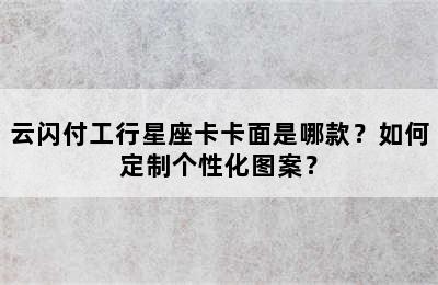 云闪付工行星座卡卡面是哪款？如何定制个性化图案？