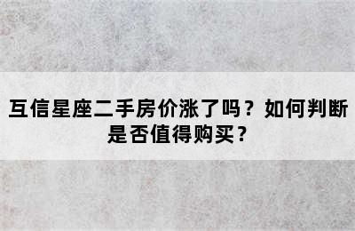 互信星座二手房价涨了吗？如何判断是否值得购买？