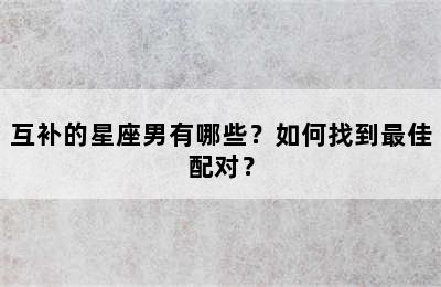 互补的星座男有哪些？如何找到最佳配对？