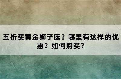 五折买黄金狮子座？哪里有这样的优惠？如何购买？