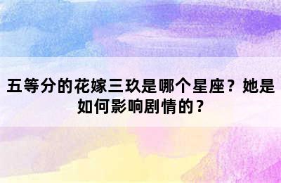五等分的花嫁三玖是哪个星座？她是如何影响剧情的？