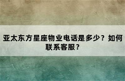亚太东方星座物业电话是多少？如何联系客服？