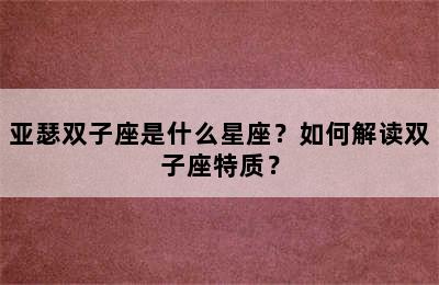 亚瑟双子座是什么星座？如何解读双子座特质？