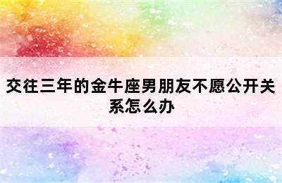 交往三年的金牛座男朋友不愿公开关系怎么办