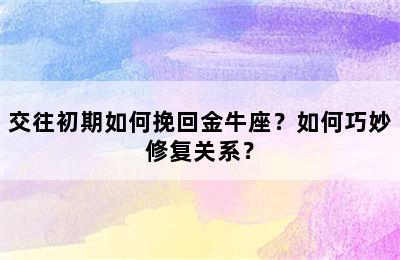 交往初期如何挽回金牛座？如何巧妙修复关系？