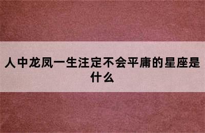 人中龙凤一生注定不会平庸的星座是什么