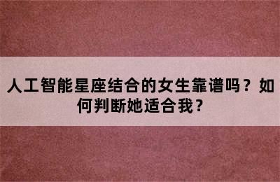 人工智能星座结合的女生靠谱吗？如何判断她适合我？