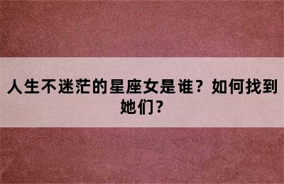 人生不迷茫的星座女是谁？如何找到她们？