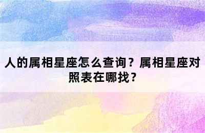 人的属相星座怎么查询？属相星座对照表在哪找？