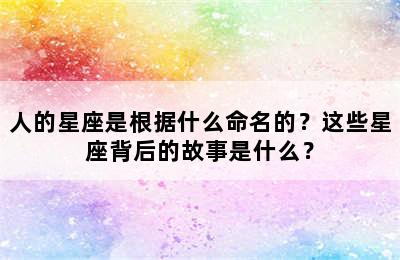 人的星座是根据什么命名的？这些星座背后的故事是什么？