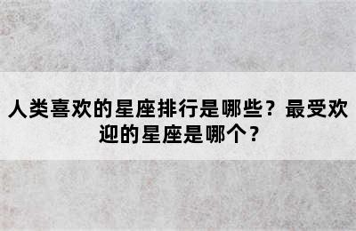 人类喜欢的星座排行是哪些？最受欢迎的星座是哪个？