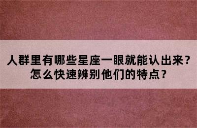 人群里有哪些星座一眼就能认出来？怎么快速辨别他们的特点？