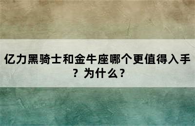 亿力黑骑士和金牛座哪个更值得入手？为什么？