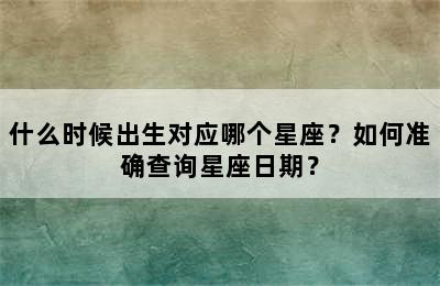 什么时候出生对应哪个星座？如何准确查询星座日期？