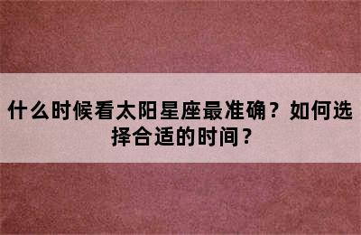 什么时候看太阳星座最准确？如何选择合适的时间？