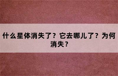 什么星体消失了？它去哪儿了？为何消失？