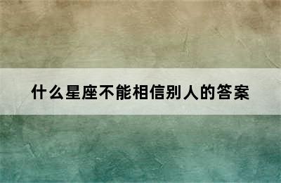 什么星座不能相信别人的答案