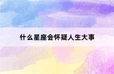 什么星座会怀疑人生大事