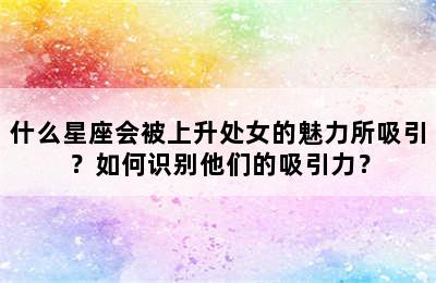 什么星座会被上升处女的魅力所吸引？如何识别他们的吸引力？