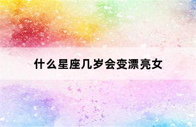 什么星座几岁会变漂亮女