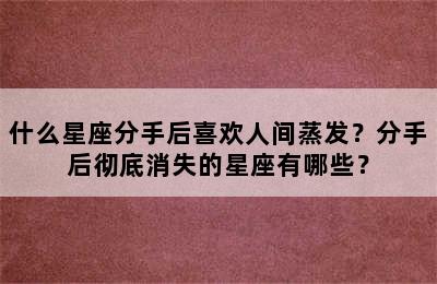 什么星座分手后喜欢人间蒸发？分手后彻底消失的星座有哪些？