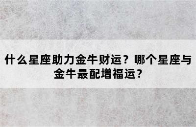 什么星座助力金牛财运？哪个星座与金牛最配增福运？