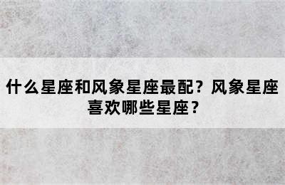 什么星座和风象星座最配？风象星座喜欢哪些星座？
