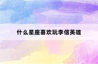 什么星座喜欢玩李信英雄