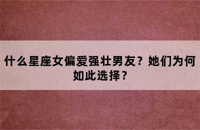 什么星座女偏爱强壮男友？她们为何如此选择？