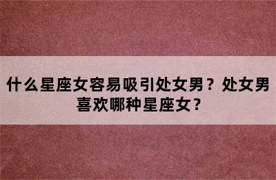 什么星座女容易吸引处女男？处女男喜欢哪种星座女？
