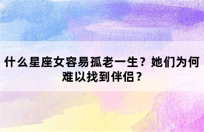 什么星座女容易孤老一生？她们为何难以找到伴侣？