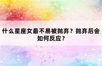 什么星座女最不易被抛弃？抛弃后会如何反应？