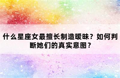 什么星座女最擅长制造暧昧？如何判断她们的真实意图？