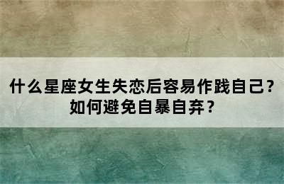 什么星座女生失恋后容易作践自己？如何避免自暴自弃？