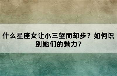 什么星座女让小三望而却步？如何识别她们的魅力？