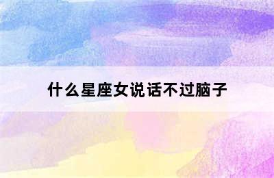 什么星座女说话不过脑子