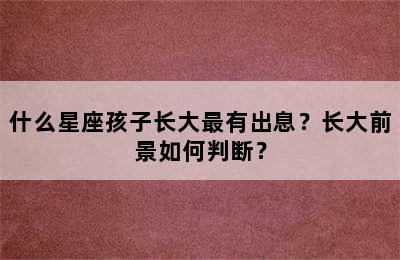 什么星座孩子长大最有出息？长大前景如何判断？