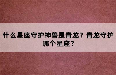 什么星座守护神兽是青龙？青龙守护哪个星座？