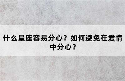 什么星座容易分心？如何避免在爱情中分心？
