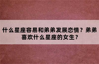 什么星座容易和弟弟发展恋情？弟弟喜欢什么星座的女生？