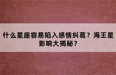 什么星座容易陷入感情纠葛？海王星影响大揭秘？