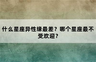 什么星座异性缘最差？哪个星座最不受欢迎？