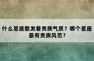 什么星座散发着贵族气质？哪个星座最有贵族风范？