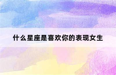 什么星座是喜欢你的表现女生