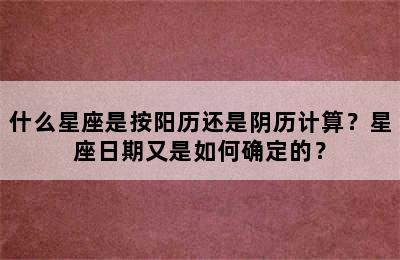 什么星座是按阳历还是阴历计算？星座日期又是如何确定的？