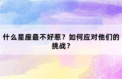 什么星座最不好惹？如何应对他们的挑战？