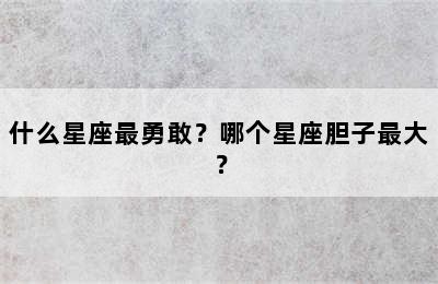 什么星座最勇敢？哪个星座胆子最大？